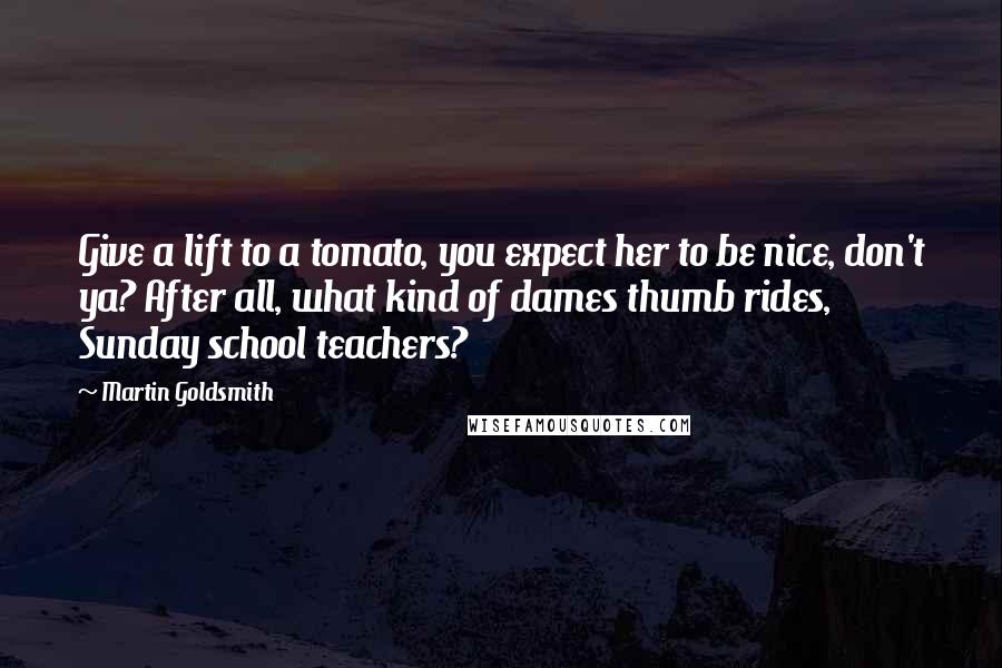 Martin Goldsmith Quotes: Give a lift to a tomato, you expect her to be nice, don't ya? After all, what kind of dames thumb rides, Sunday school teachers?