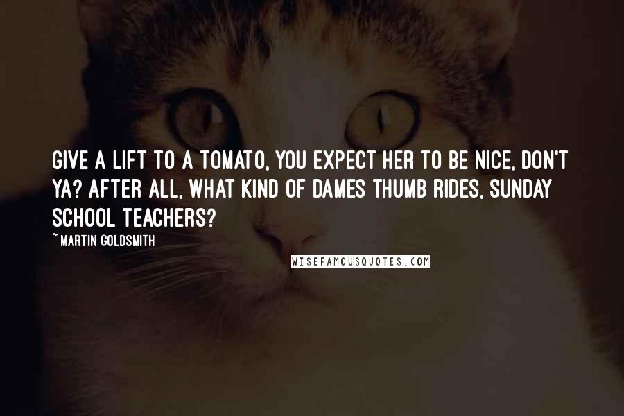 Martin Goldsmith Quotes: Give a lift to a tomato, you expect her to be nice, don't ya? After all, what kind of dames thumb rides, Sunday school teachers?