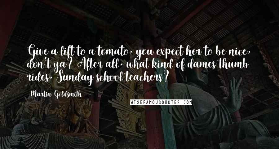 Martin Goldsmith Quotes: Give a lift to a tomato, you expect her to be nice, don't ya? After all, what kind of dames thumb rides, Sunday school teachers?
