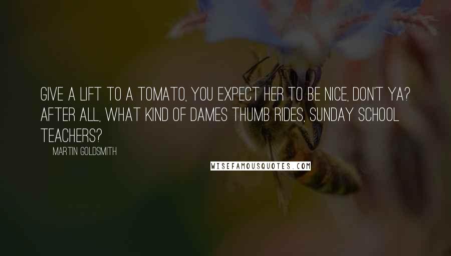 Martin Goldsmith Quotes: Give a lift to a tomato, you expect her to be nice, don't ya? After all, what kind of dames thumb rides, Sunday school teachers?