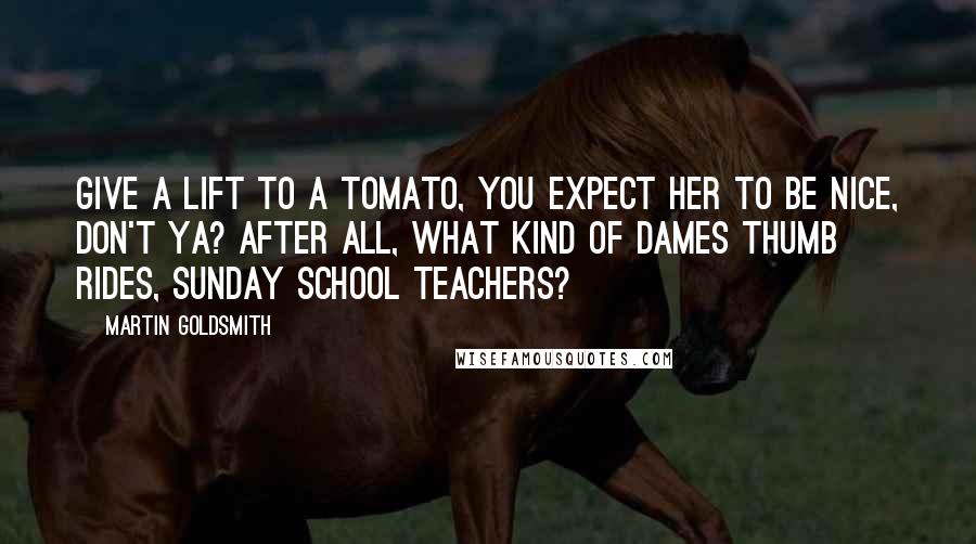 Martin Goldsmith Quotes: Give a lift to a tomato, you expect her to be nice, don't ya? After all, what kind of dames thumb rides, Sunday school teachers?