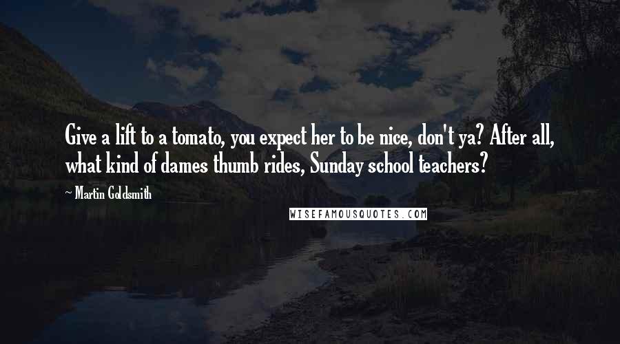 Martin Goldsmith Quotes: Give a lift to a tomato, you expect her to be nice, don't ya? After all, what kind of dames thumb rides, Sunday school teachers?