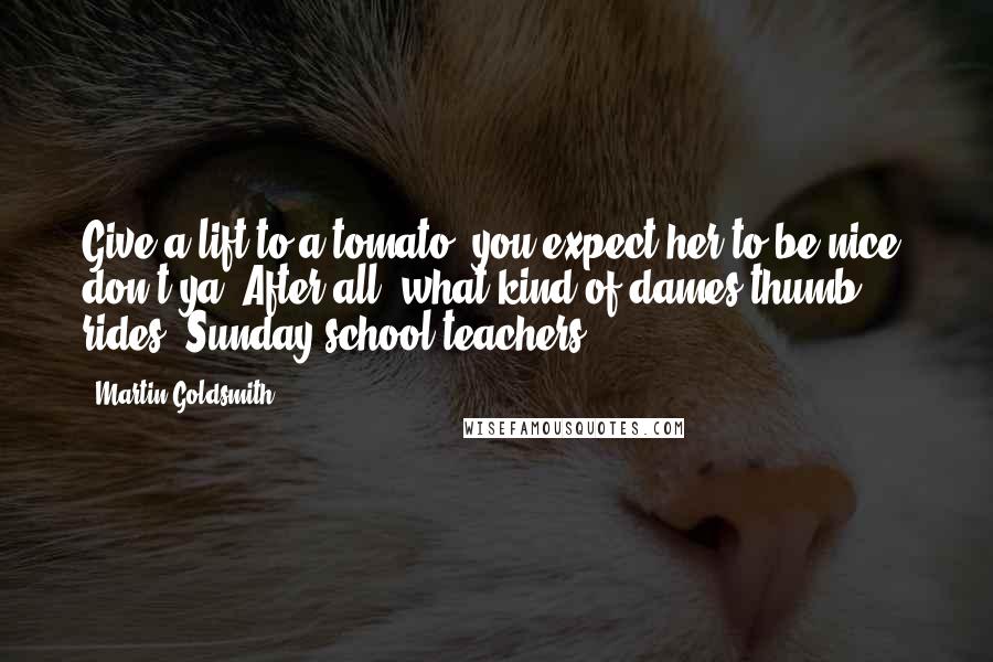 Martin Goldsmith Quotes: Give a lift to a tomato, you expect her to be nice, don't ya? After all, what kind of dames thumb rides, Sunday school teachers?