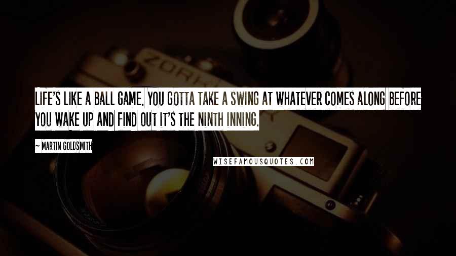Martin Goldsmith Quotes: Life's like a ball game. You gotta take a swing at whatever comes along before you wake up and find out it's the ninth inning.