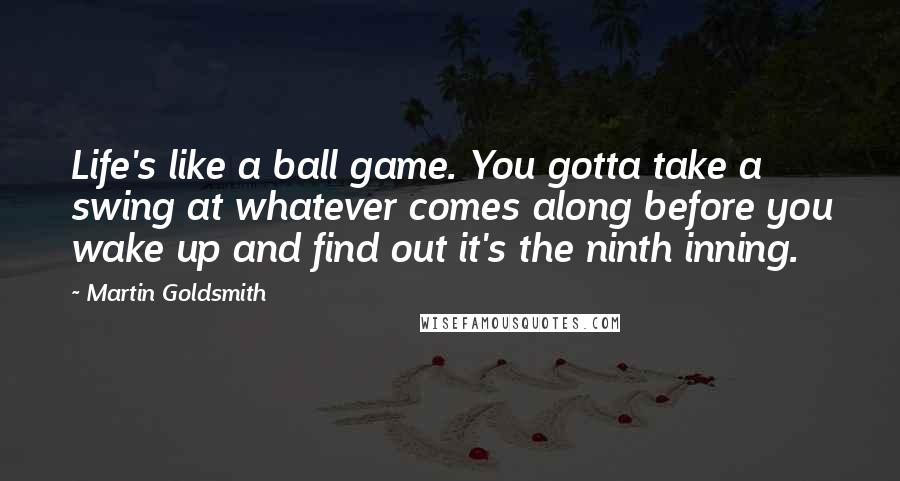 Martin Goldsmith Quotes: Life's like a ball game. You gotta take a swing at whatever comes along before you wake up and find out it's the ninth inning.