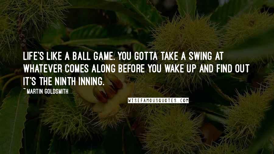 Martin Goldsmith Quotes: Life's like a ball game. You gotta take a swing at whatever comes along before you wake up and find out it's the ninth inning.