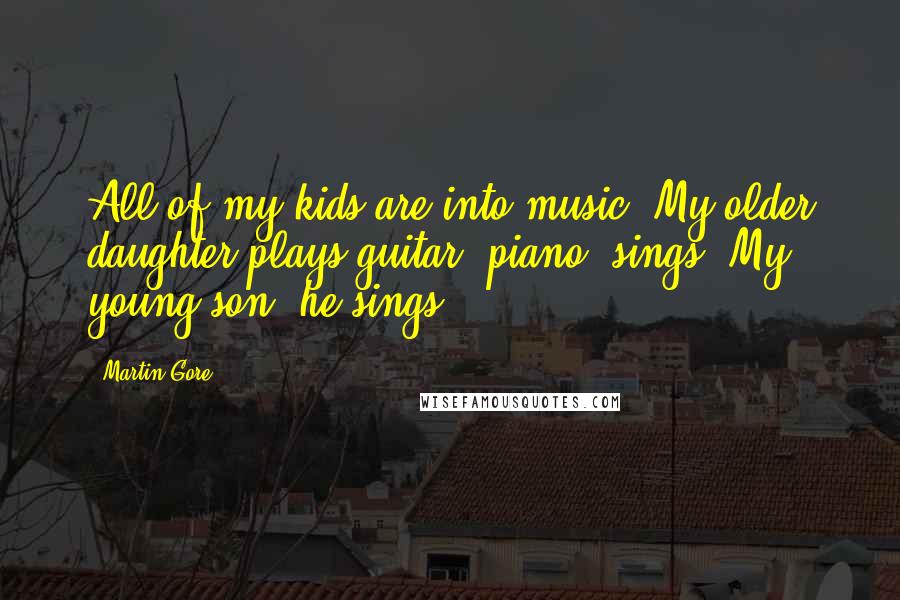 Martin Gore Quotes: All of my kids are into music. My older daughter plays guitar, piano, sings. My young son, he sings.