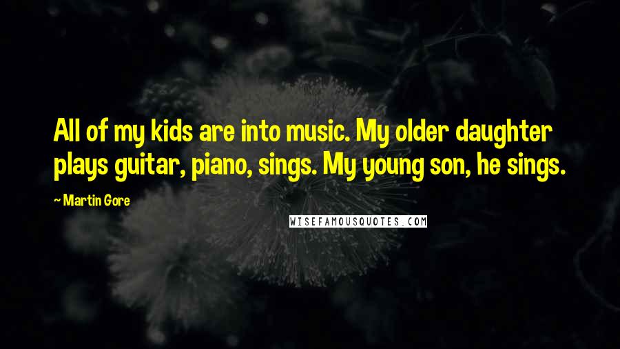 Martin Gore Quotes: All of my kids are into music. My older daughter plays guitar, piano, sings. My young son, he sings.