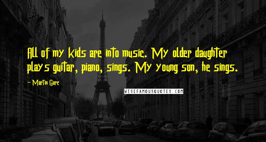 Martin Gore Quotes: All of my kids are into music. My older daughter plays guitar, piano, sings. My young son, he sings.