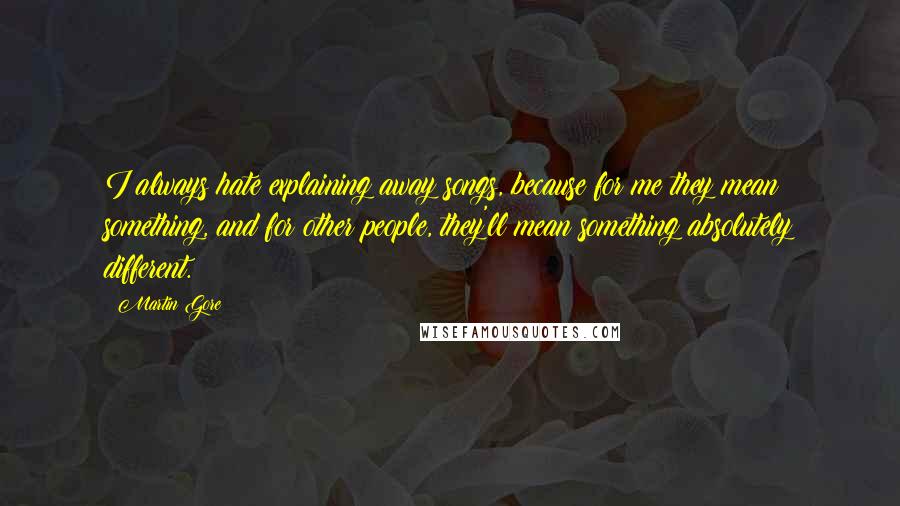 Martin Gore Quotes: I always hate explaining away songs, because for me they mean something, and for other people, they'll mean something absolutely different.