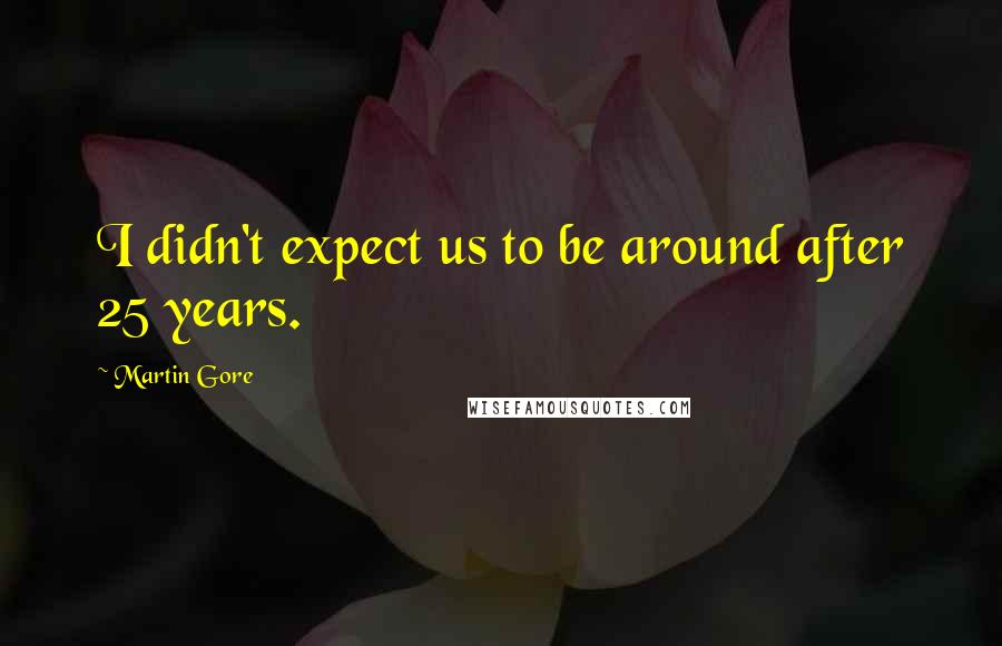 Martin Gore Quotes: I didn't expect us to be around after 25 years.