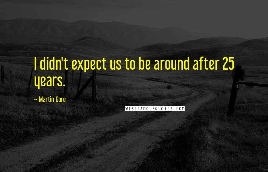 Martin Gore Quotes: I didn't expect us to be around after 25 years.