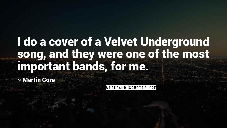 Martin Gore Quotes: I do a cover of a Velvet Underground song, and they were one of the most important bands, for me.