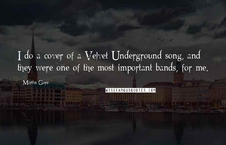 Martin Gore Quotes: I do a cover of a Velvet Underground song, and they were one of the most important bands, for me.