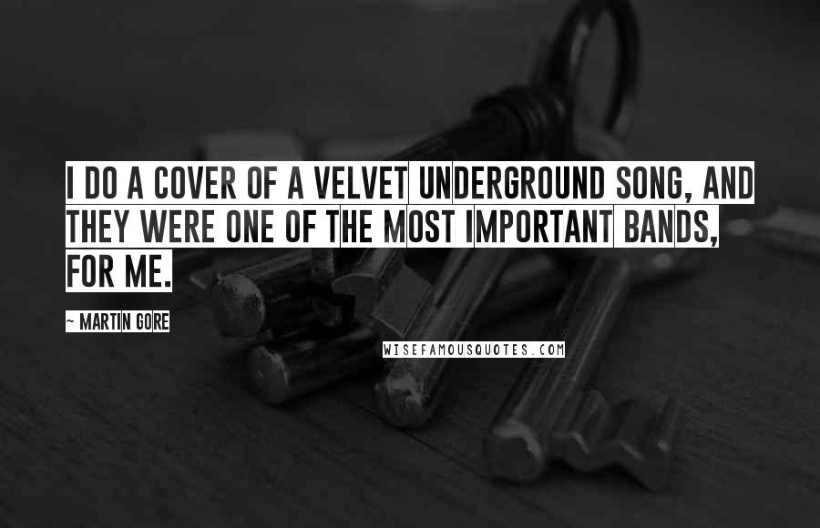 Martin Gore Quotes: I do a cover of a Velvet Underground song, and they were one of the most important bands, for me.