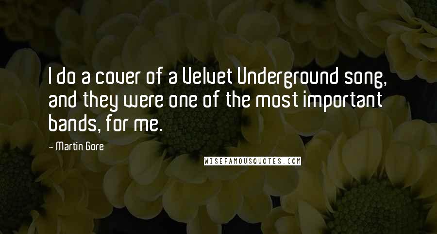 Martin Gore Quotes: I do a cover of a Velvet Underground song, and they were one of the most important bands, for me.