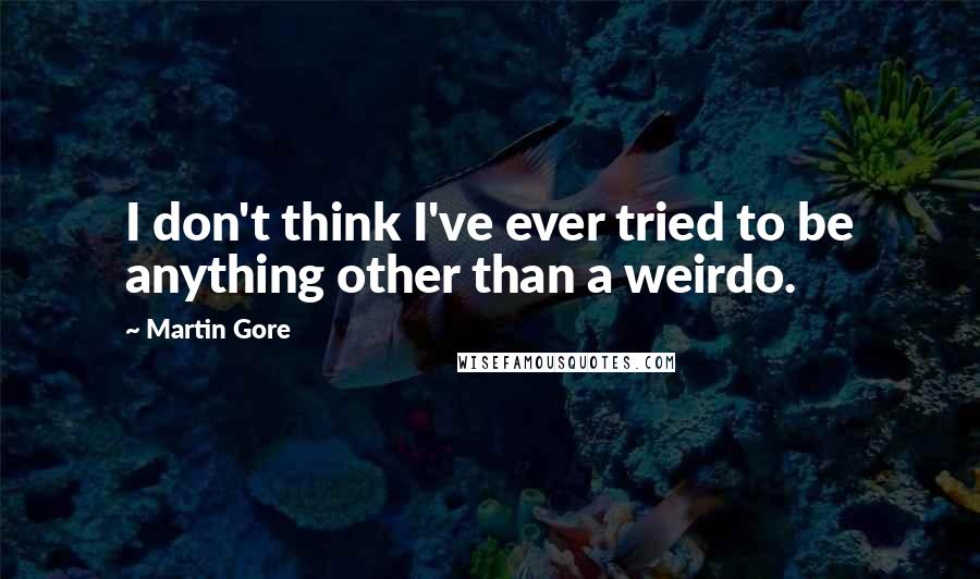 Martin Gore Quotes: I don't think I've ever tried to be anything other than a weirdo.