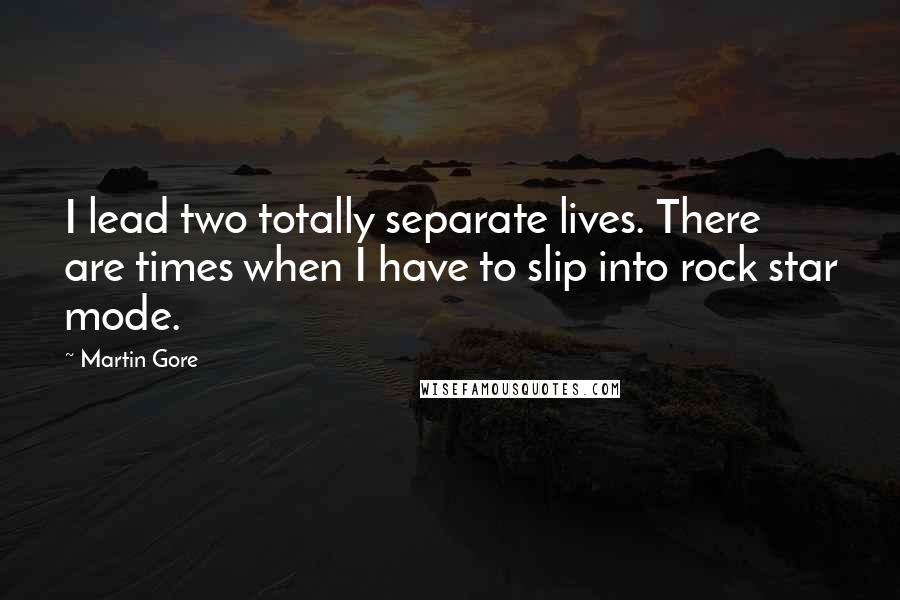 Martin Gore Quotes: I lead two totally separate lives. There are times when I have to slip into rock star mode.