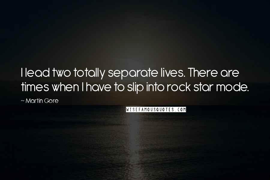 Martin Gore Quotes: I lead two totally separate lives. There are times when I have to slip into rock star mode.