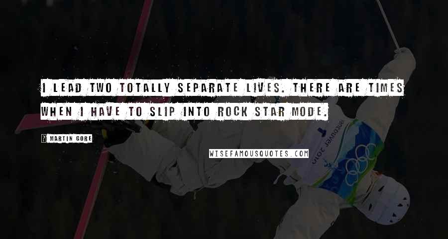 Martin Gore Quotes: I lead two totally separate lives. There are times when I have to slip into rock star mode.