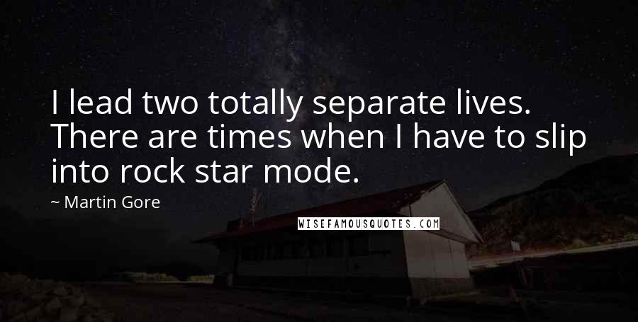 Martin Gore Quotes: I lead two totally separate lives. There are times when I have to slip into rock star mode.