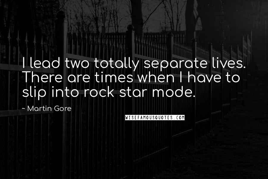 Martin Gore Quotes: I lead two totally separate lives. There are times when I have to slip into rock star mode.