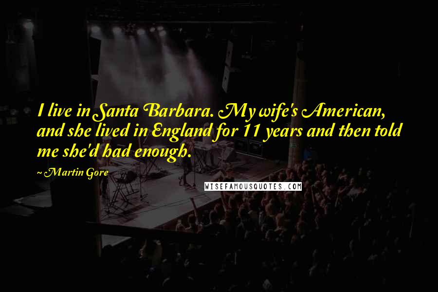 Martin Gore Quotes: I live in Santa Barbara. My wife's American, and she lived in England for 11 years and then told me she'd had enough.