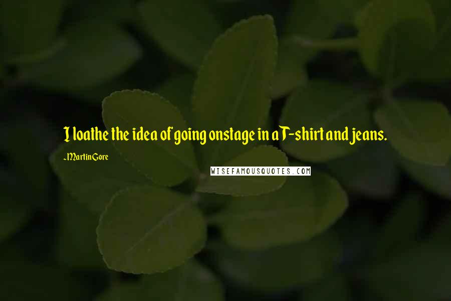 Martin Gore Quotes: I loathe the idea of going onstage in a T-shirt and jeans.