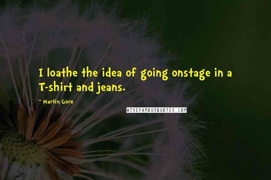 Martin Gore Quotes: I loathe the idea of going onstage in a T-shirt and jeans.