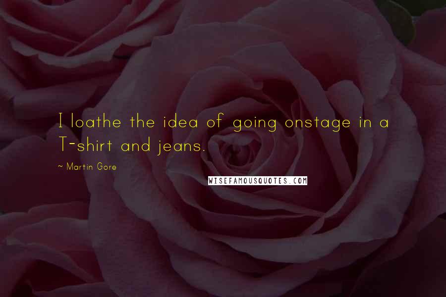 Martin Gore Quotes: I loathe the idea of going onstage in a T-shirt and jeans.