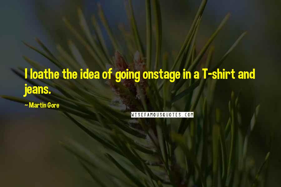 Martin Gore Quotes: I loathe the idea of going onstage in a T-shirt and jeans.
