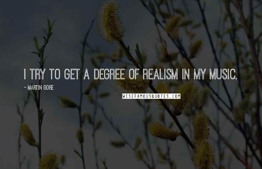 Martin Gore Quotes: I try to get a degree of realism in my music.