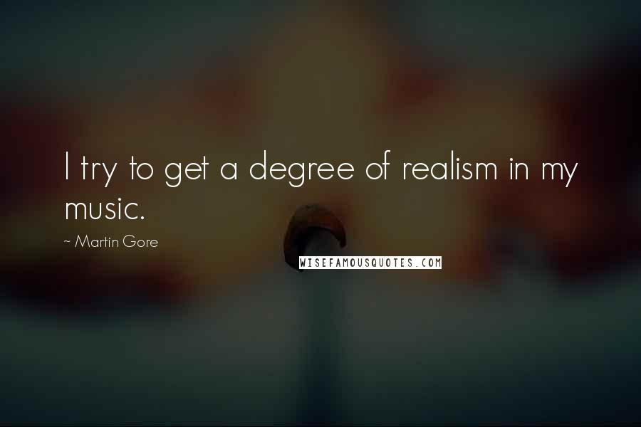 Martin Gore Quotes: I try to get a degree of realism in my music.