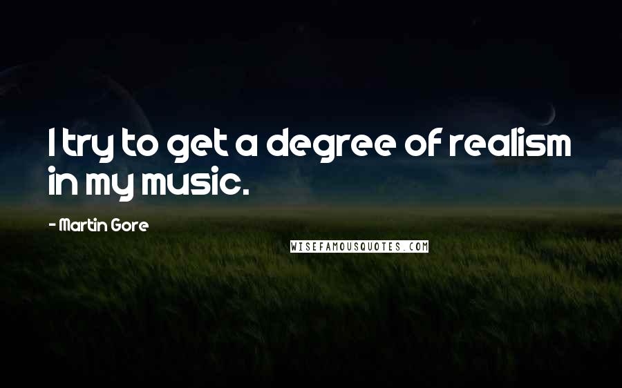 Martin Gore Quotes: I try to get a degree of realism in my music.