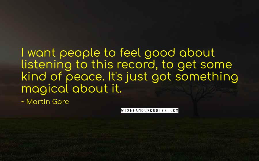 Martin Gore Quotes: I want people to feel good about listening to this record, to get some kind of peace. It's just got something magical about it.