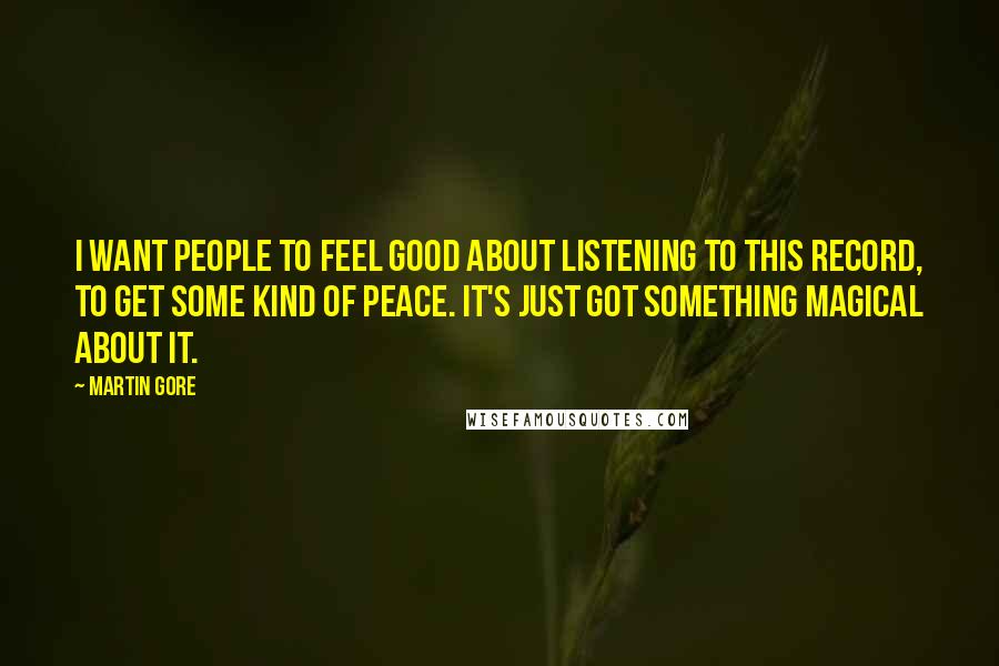 Martin Gore Quotes: I want people to feel good about listening to this record, to get some kind of peace. It's just got something magical about it.
