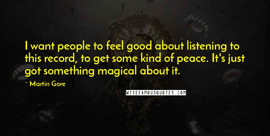 Martin Gore Quotes: I want people to feel good about listening to this record, to get some kind of peace. It's just got something magical about it.