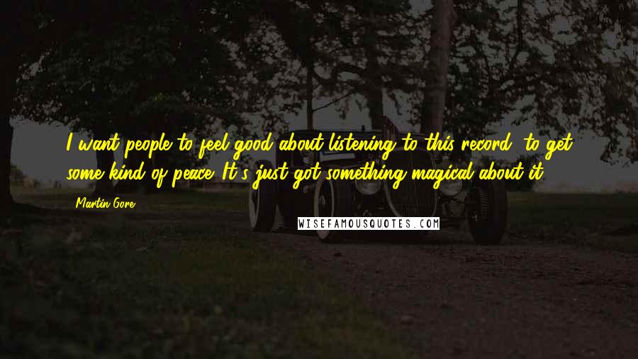 Martin Gore Quotes: I want people to feel good about listening to this record, to get some kind of peace. It's just got something magical about it.