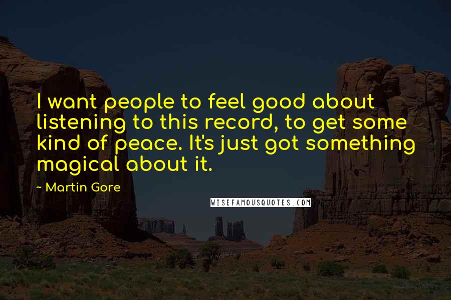 Martin Gore Quotes: I want people to feel good about listening to this record, to get some kind of peace. It's just got something magical about it.