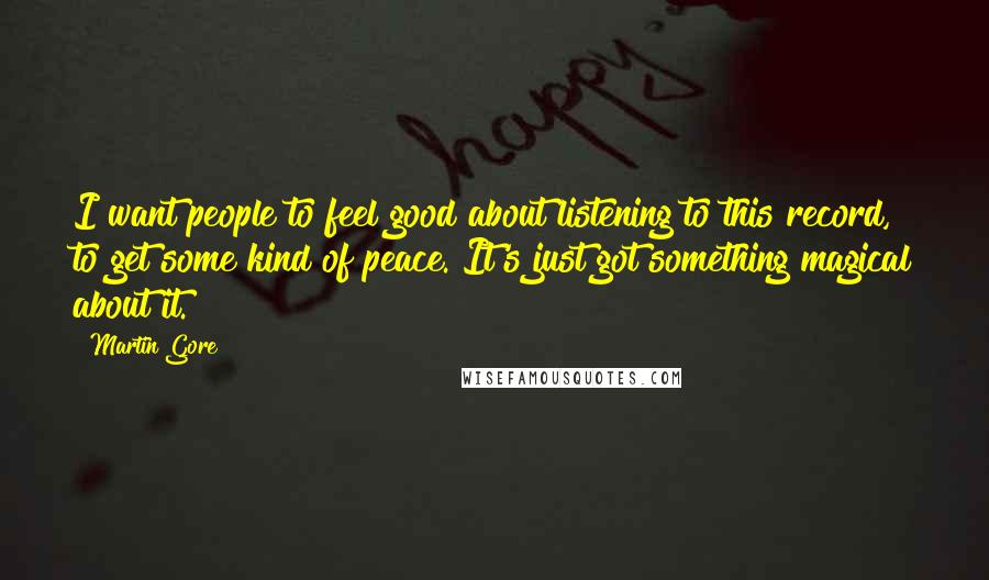 Martin Gore Quotes: I want people to feel good about listening to this record, to get some kind of peace. It's just got something magical about it.