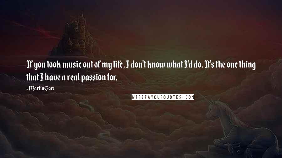 Martin Gore Quotes: If you took music out of my life, I don't know what I'd do. It's the one thing that I have a real passion for.