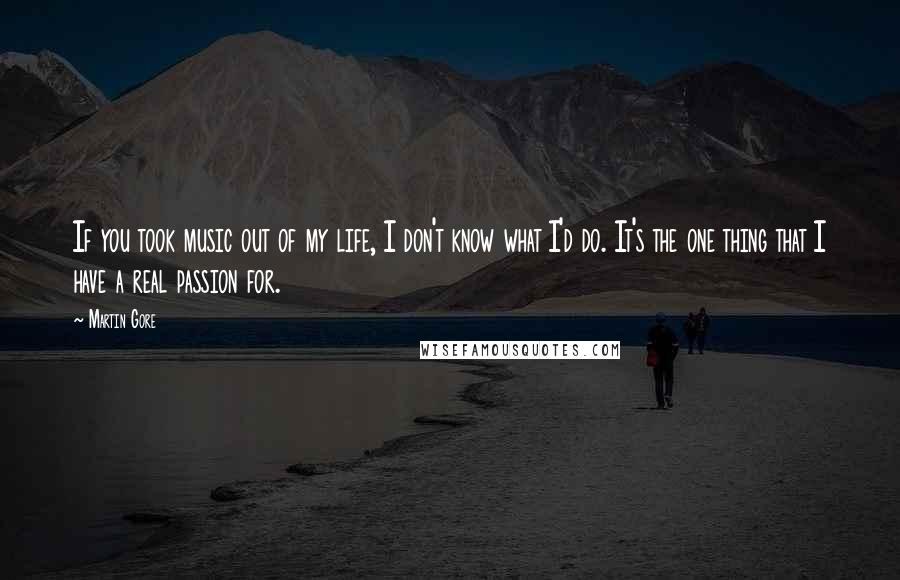 Martin Gore Quotes: If you took music out of my life, I don't know what I'd do. It's the one thing that I have a real passion for.