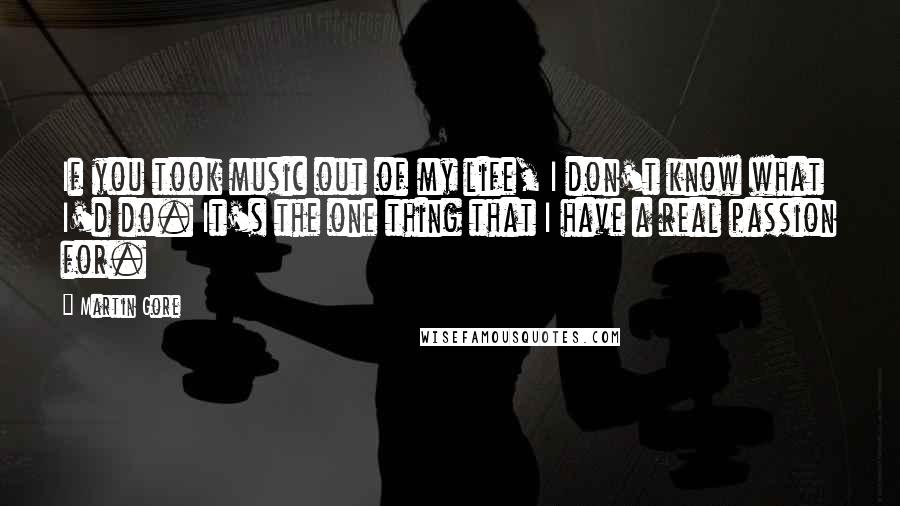 Martin Gore Quotes: If you took music out of my life, I don't know what I'd do. It's the one thing that I have a real passion for.