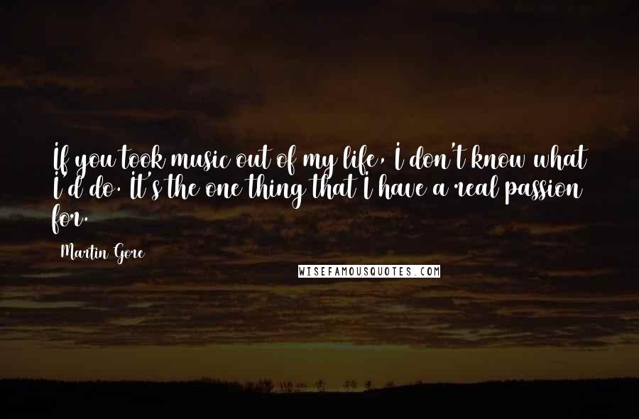 Martin Gore Quotes: If you took music out of my life, I don't know what I'd do. It's the one thing that I have a real passion for.