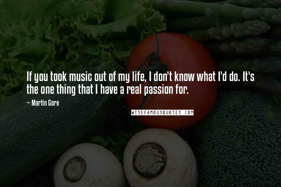 Martin Gore Quotes: If you took music out of my life, I don't know what I'd do. It's the one thing that I have a real passion for.