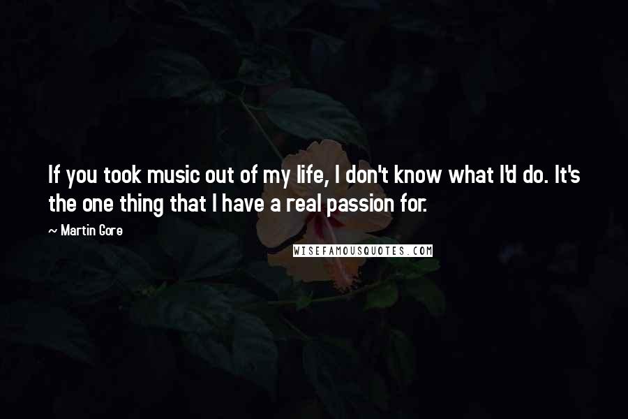 Martin Gore Quotes: If you took music out of my life, I don't know what I'd do. It's the one thing that I have a real passion for.