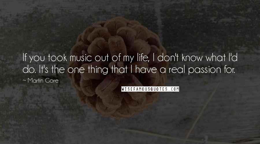 Martin Gore Quotes: If you took music out of my life, I don't know what I'd do. It's the one thing that I have a real passion for.