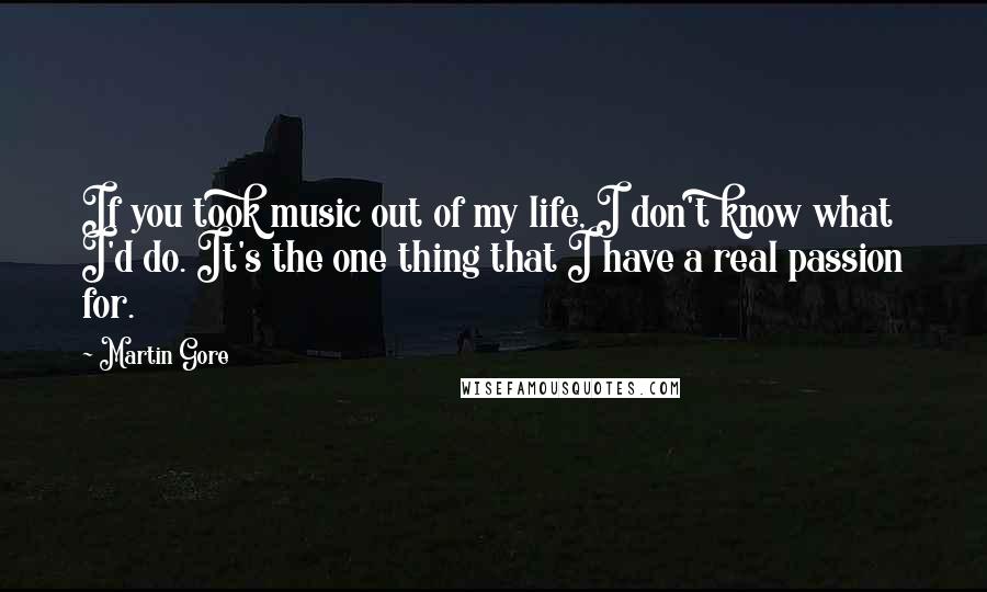 Martin Gore Quotes: If you took music out of my life, I don't know what I'd do. It's the one thing that I have a real passion for.