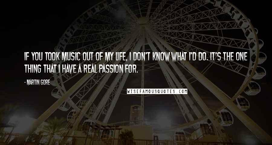 Martin Gore Quotes: If you took music out of my life, I don't know what I'd do. It's the one thing that I have a real passion for.
