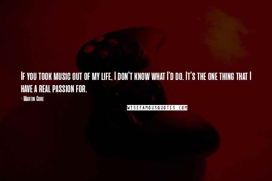 Martin Gore Quotes: If you took music out of my life, I don't know what I'd do. It's the one thing that I have a real passion for.